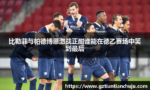 比勒菲与帕德博恩激战正酣谁能在德乙赛场中笑到最后